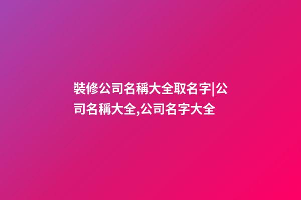 裝修公司名稱大全取名字|公司名稱大全,公司名字大全-第1張-公司起名-玄機派